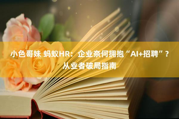 小色哥妹 蚂蚁HR：企业奈何拥抱“AI+招聘”？从业者破局指南