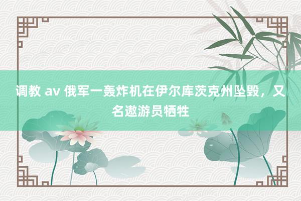 调教 av 俄军一轰炸机在伊尔库茨克州坠毁，又名遨游员牺牲