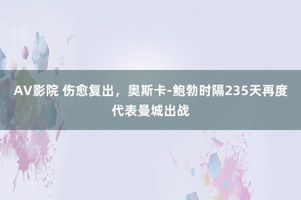 AV影院 伤愈复出，奥斯卡-鲍勃时隔235天再度代表曼城出战