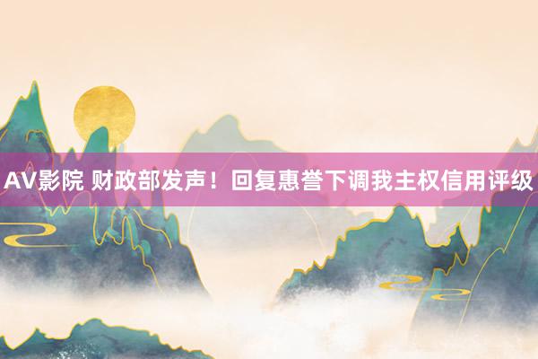 AV影院 财政部发声！回复惠誉下调我主权信用评级