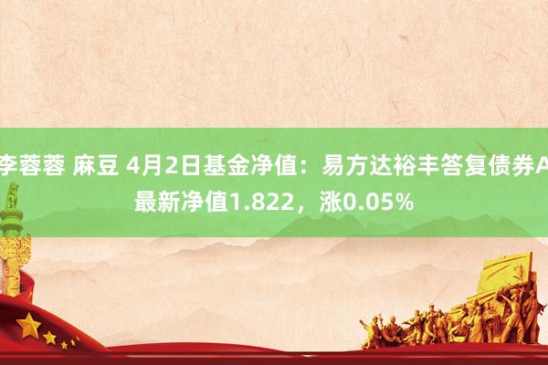 李蓉蓉 麻豆 4月2日基金净值：易方达裕丰答复债券A最新净值1.822，涨0.05%