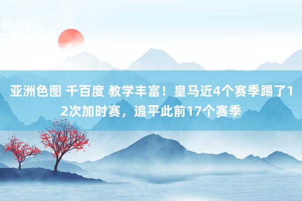 亚洲色图 千百度 教学丰富！皇马近4个赛季踢了12次加时赛，追平此前17个赛季