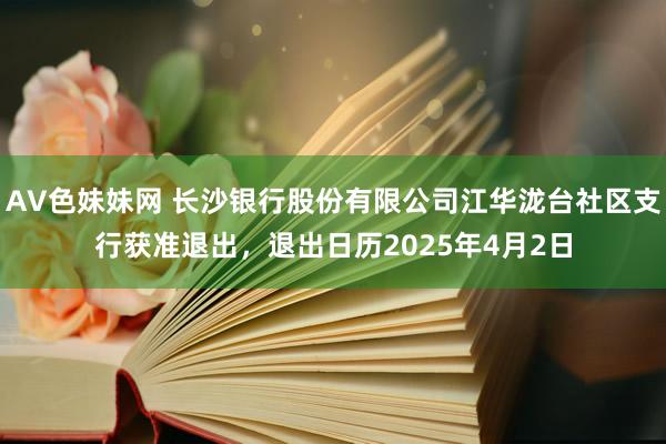 AV色妹妹网 长沙银行股份有限公司江华泷台社区支行获准退出，退出日历2025年4月2日