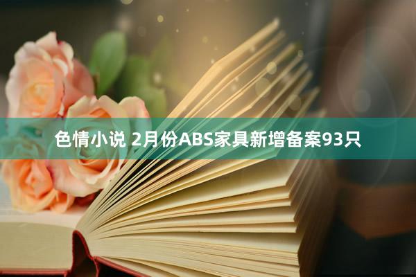 色情小说 2月份ABS家具新增备案93只