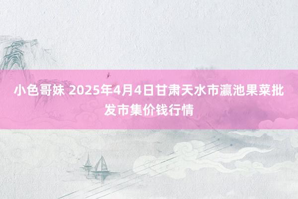 小色哥妹 2025年4月4日甘肃天水市瀛池果菜批发市集价钱行情