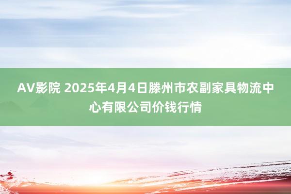 AV影院 2025年4月4日滕州市农副家具物流中心有限公司价钱行情