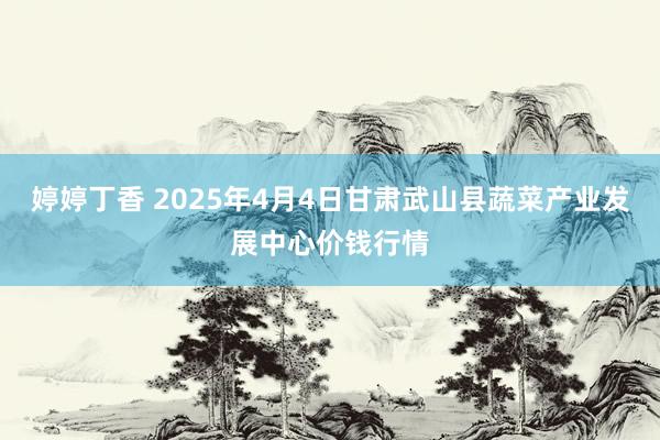 婷婷丁香 2025年4月4日甘肃武山县蔬菜产业发展中心价钱行情