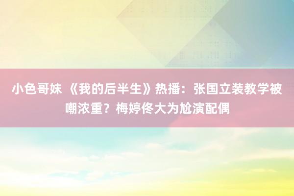 小色哥妹 《我的后半生》热播：张国立装教学被嘲浓重？梅婷佟大为尬演配偶
