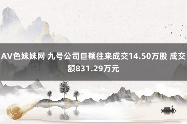 AV色妹妹网 九号公司巨额往来成交14.50万股 成交额831.29万元