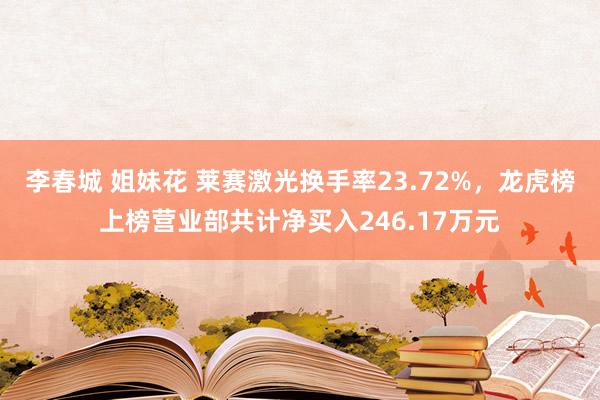 李春城 姐妹花 莱赛激光换手率23.72%，龙虎榜上榜营业部共计净买入246.17万元