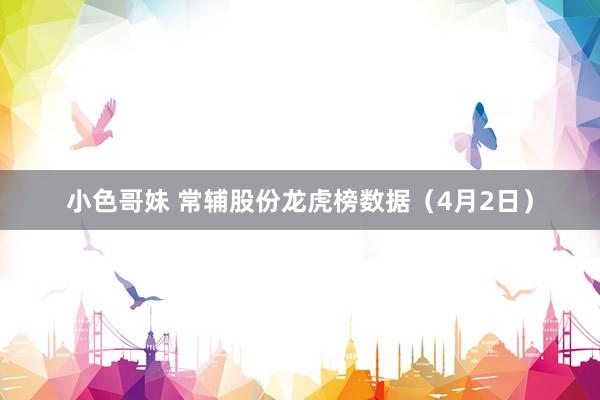 小色哥妹 常辅股份龙虎榜数据（4月2日）