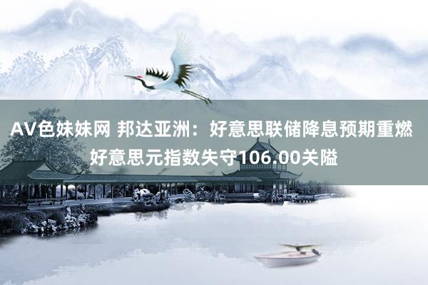 AV色妹妹网 邦达亚洲：好意思联储降息预期重燃 好意思元指数失守106.00关隘