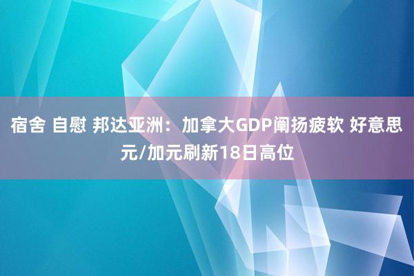 宿舍 自慰 邦达亚洲：加拿大GDP阐扬疲软 好意思元/加元刷新18日高位