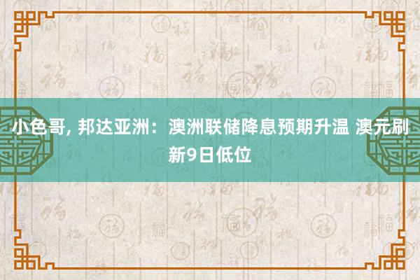 小色哥， 邦达亚洲：澳洲联储降息预期升温 澳元刷新9日低位