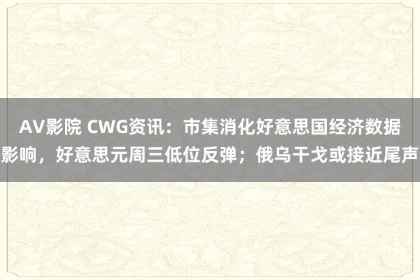 AV影院 CWG资讯：市集消化好意思国经济数据影响，好意思元周三低位反弹；俄乌干戈或接近尾声