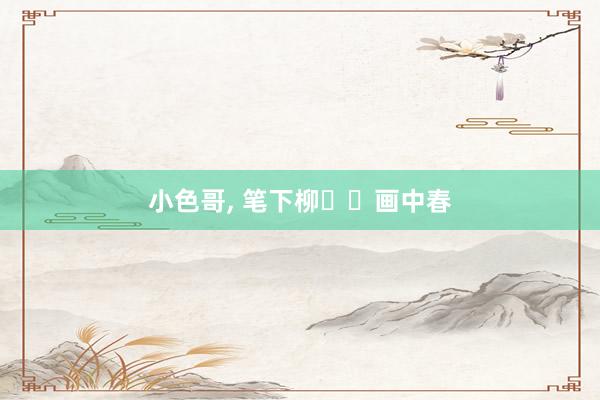 小色哥， 笔下柳  画中春