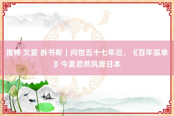 推特 文爱 拆书帮｜问世五十七年后，《百年孤单》今夏忽然风靡日本