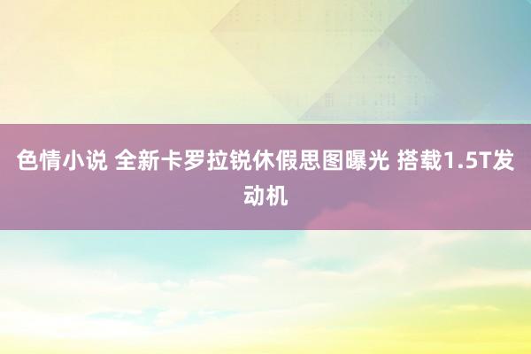 色情小说 全新卡罗拉锐休假思图曝光 搭载1.5T发动机