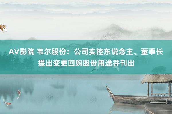 AV影院 韦尔股份：公司实控东说念主、董事长提出变更回购股份用途并刊出