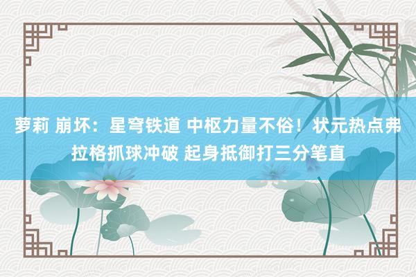 萝莉 崩坏：星穹铁道 中枢力量不俗！状元热点弗拉格抓球冲破 起身抵御打三分笔直
