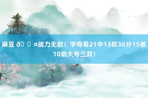 麻豆 😤战力无敌！字母哥21中13砍36分15板10助大号三双！
