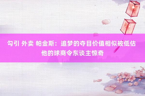 勾引 外卖 帕金斯：追梦的夺目价值相似被低估 他的球商令东谈主惊奇