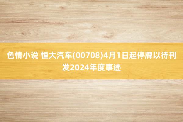 色情小说 恒大汽车(00708)4月1日起停牌以待刊发2024年度事迹