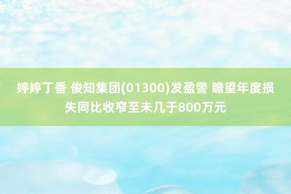 婷婷丁香 俊知集团(01300)发盈警 瞻望年度损失同比收窄至未几于800万元