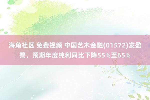 海角社区 免费视频 中国艺术金融(01572)发盈警，预期年度纯利同比下降55%至65%