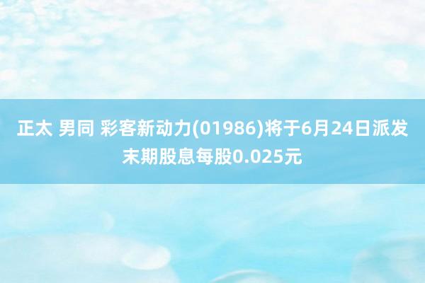 正太 男同 彩客新动力(01986)将于6月24日派发末期股息每股0.025元