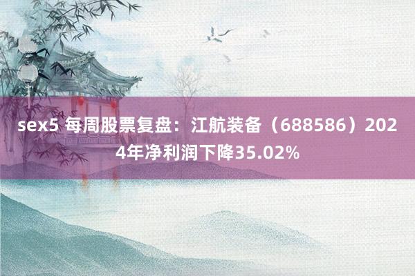 sex5 每周股票复盘：江航装备（688586）2024年净利润下降35.02%