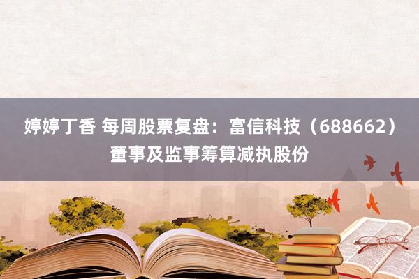 婷婷丁香 每周股票复盘：富信科技（688662）董事及监事筹算减执股份