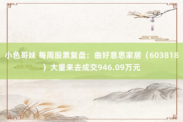 小色哥妹 每周股票复盘：曲好意思家居（603818）大量来去成交946.09万元