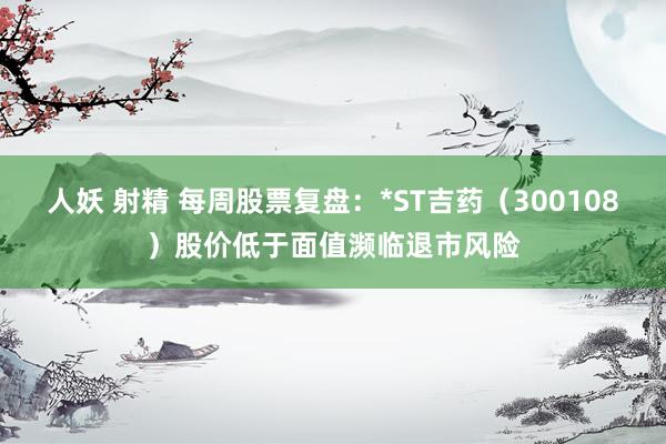 人妖 射精 每周股票复盘：*ST吉药（300108）股价低于面值濒临退市风险