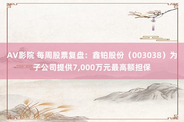 AV影院 每周股票复盘：鑫铂股份（003038）为子公司提供7，000万元最高额担保