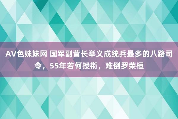 AV色妹妹网 国军副营长举义成统兵最多的八路司令，55年若何授衔，难倒罗荣桓