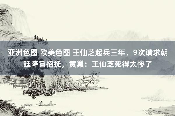 亚洲色图 欧美色图 王仙芝起兵三年，9次请求朝廷降旨招抚，黄巢：王仙芝死得太惨了