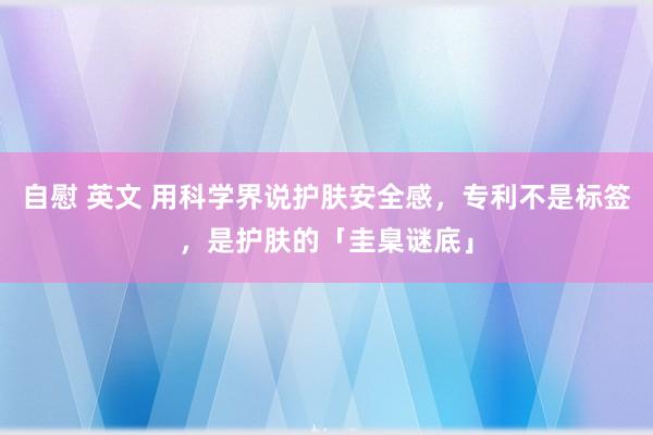 自慰 英文 用科学界说护肤安全感，专利不是标签，是护肤的「圭臬谜底」