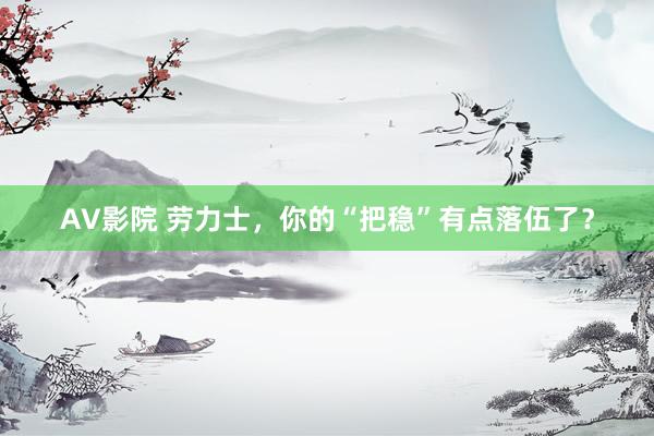 AV影院 劳力士，你的“把稳”有点落伍了？