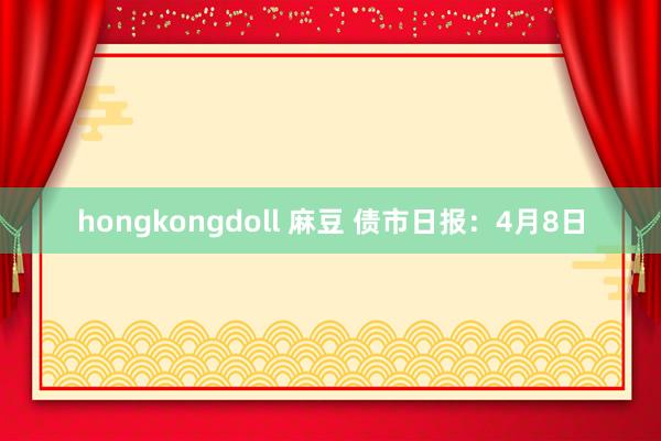 hongkongdoll 麻豆 债市日报：4月8日
