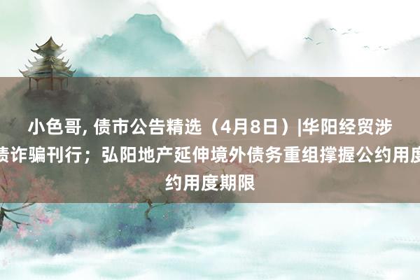 小色哥， 债市公告精选（4月8日）|华阳经贸涉企业债诈骗刊行；弘阳地产延伸境外债务重组撑握公约用度期限