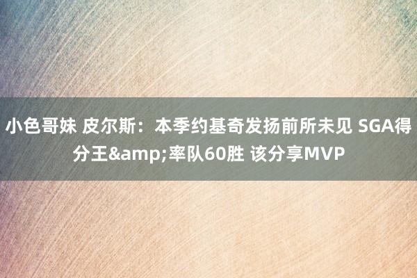 小色哥妹 皮尔斯：本季约基奇发扬前所未见 SGA得分王&率队60胜 该分享MVP