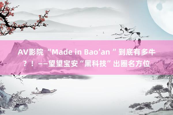 AV影院 “Made in Bao’an ”到底有多牛？！——望望宝安“黑科技”出圈名方位