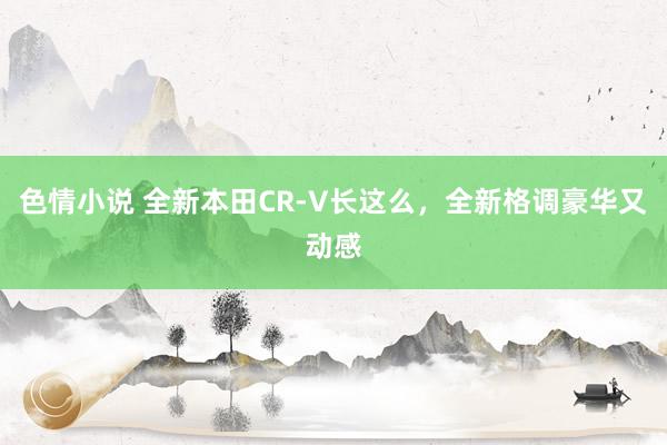 色情小说 全新本田CR-V长这么，全新格调豪华又动感