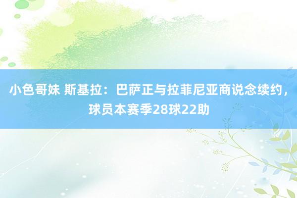 小色哥妹 斯基拉：巴萨正与拉菲尼亚商说念续约，球员本赛季28球22助