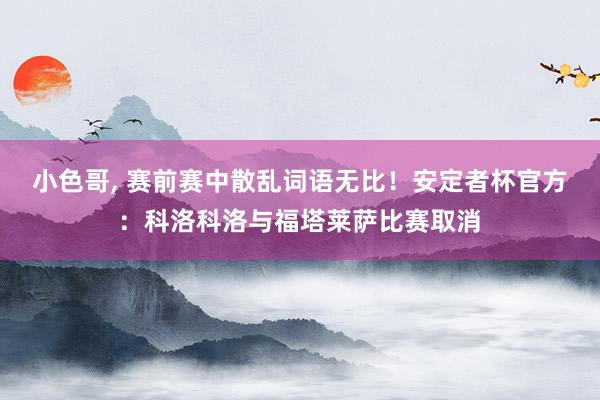 小色哥， 赛前赛中散乱词语无比！安定者杯官方：科洛科洛与福塔莱萨比赛取消