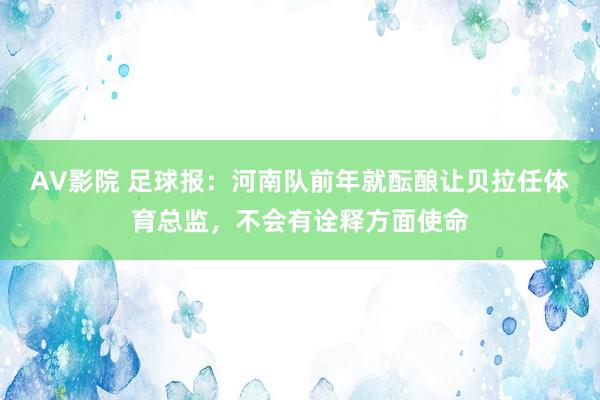 AV影院 足球报：河南队前年就酝酿让贝拉任体育总监，不会有诠释方面使命