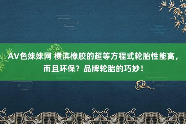 AV色妹妹网 横滨橡胶的超等方程式轮胎性能高，而且环保？品牌轮胎的巧妙！