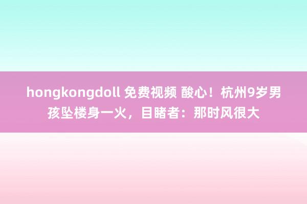 hongkongdoll 免费视频 酸心！杭州9岁男孩坠楼身一火，目睹者：那时风很大