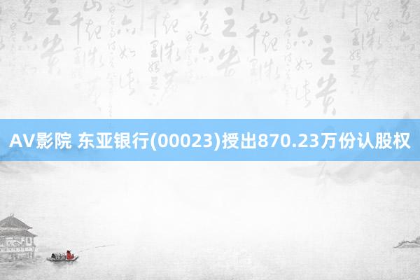 AV影院 东亚银行(00023)授出870.23万份认股权